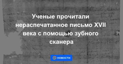 Ученые прочитали нераспечатанное письмо XVII века с помощью зубного сканера