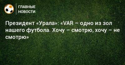 Президент «Урала»: «VAR – одно из зол нашего футбола. Хочу – смотрю, хочу – не смотрю»