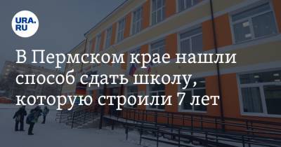 В Пермском крае нашли способ сдать школу, которую строили 7 лет