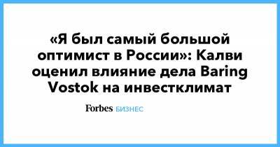 «Я был самый большой оптимист в России»: Калви оценил влияние дела Baring Vostok на инвестклимат