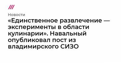 «Единственное развлечение — эксперименты в области кулинарии». Навальный опубликовал пост из владимирского СИЗО