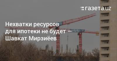 Нехватки ресурсов для ипотеки не будет — Шавкат Мирзиёев