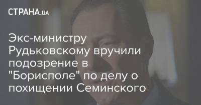 Экс-министру Рудьковскому вручили подозрение в "Борисполе" по делу о похищении Семинского