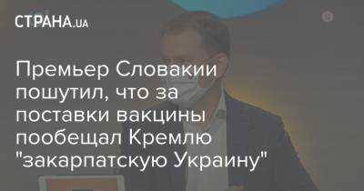 Премьер Словакии пошутил, что за поставки вакцины пообещал Кремлю "закарпатскую Украину"