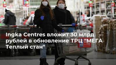 Ingka Centres вложит 30 млрд рублей в обновление ТРЦ "МЕГА Теплый стан"