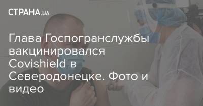 Глава Госпогранслужбы вакцинировался Covishield в Северодонецке. Фото и видео