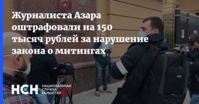 Журналиста Азара оштрафовали на 150 тысяч рублей за нарушение закона о митингах