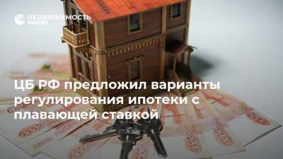 ЦБ РФ предложил варианты регулирования ипотеки с плавающей ставкой