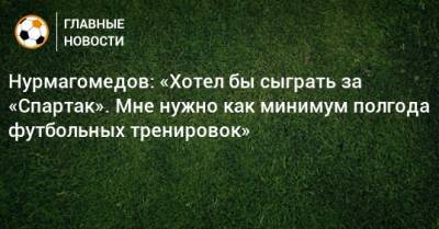 Нурмагомедов: «Хотел бы сыграть за «Спартак». Мне нужно как минимум полгода футбольных тренировок»