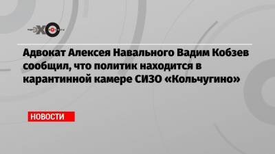 Адвокат Алексея Навального Вадим Кобзев сообщил, что политик находится в карантинной камере СИЗО «Кольчугино»