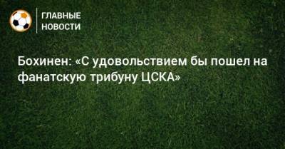 Бохинен: «С удовольствием бы пошел на фанатскую трибуну ЦСКА»