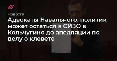 Адвокаты Навального: политик может провести в СИЗО в Кольчугино несколько недель