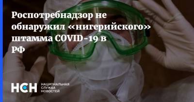 Роспотребнадзор не обнаружил «нигерийского» штамма COVID-19 в РФ