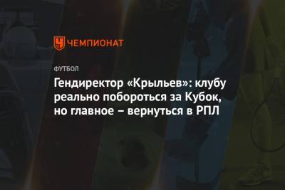 Гендиректор «Крыльев»: клубу реально побороться за Кубок, но главное – вернуться в РПЛ