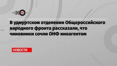 В удмуртском отделении Общероссийского народного фронта рассказали, что чиновники сочли ОНФ иноагентом