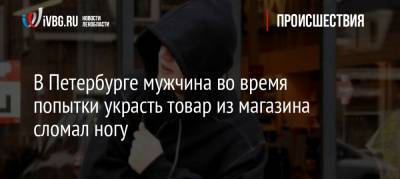 В Петербурге мужчина во время попытки украсть товар из магазина сломал ногу