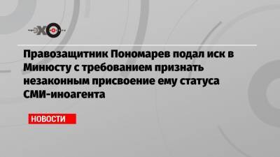 Правозащитник Пономарев подал иск в Минюсту с требованием признать незаконным присвоение ему статуса СМИ-иноагента