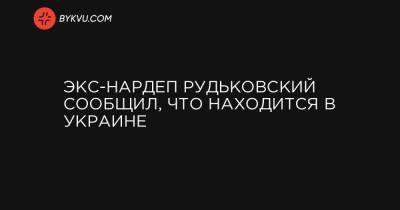 Экс-нардеп Рудьковский сообщил, что находится в Украине