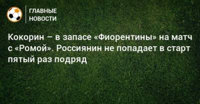 Кокорин – в запасе «Фиорентины» на матч с «Ромой». Россиянин не попадает в старт пятый раз подряд