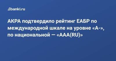 АКРА подтвердило рейтинг ЕАБР по международной шкале на уровне «​A-»​​, по национальной — «​AAA(RU)»​​