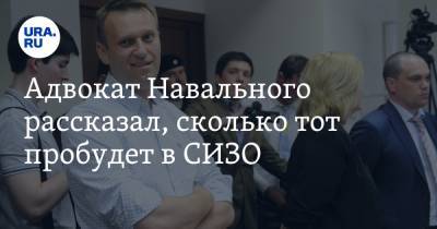 Адвокат Навального рассказал, сколько тот пробудет в СИЗО