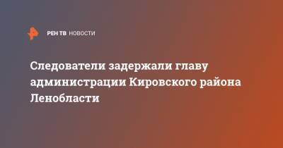 Следователи задержали главу администрации Кировского района Ленобласти