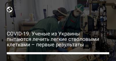 COVID-19. Ученые из Украины пытаются лечить легкие стволовыми клетками – первые результаты