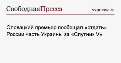 Словацкий премьер пообещал «отдать» России часть Украины за «Спутник V»