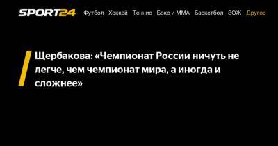 Щербакова: «Чемпионат России ничуть не легче, чем чемпионат мира, а иногда и сложнее»
