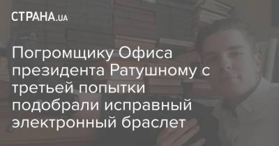 Погромщику Офиса президента Ратушному с третьей попытки подобрали исправный электронный браслет