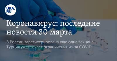 Коронавирус: последние новости 30 марта. В России зарегистрирована еще одна вакцина, Турция ужесточает ограничения из-за COVID