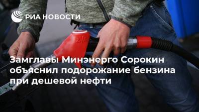 Замглавы Минэнерго Сорокин объяснил подорожание бензина при дешевой нефти