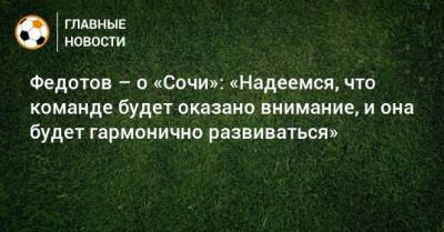 Федотов – о «Сочи»: «Надеемся, что команде будет оказано внимание, и она будет гармонично развиваться»