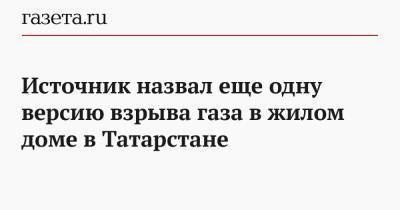 Источник назвал еще одну версию взрыва газа в жилом доме в Татарстане