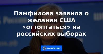 Памфилова заявила о желании США «оттоптаться» на российских выборах