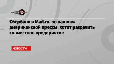 Сбербанк и Mail.ru, по данным американской прессы, хотят разделить совместное предприятие
