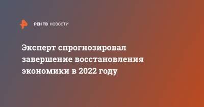 Эксперт спрогнозировал завершение восстановления экономики в 2022 году