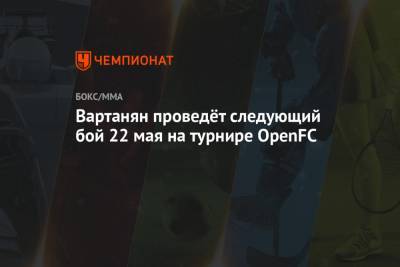 Эдуард Вартанян - Вартанян проведёт следующий бой 22 мая на турнире OpenFC - championat.com - Москва