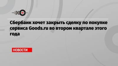 Сбербанк хочет закрыть сделку по покупке сервиса Goods.ru во втором квартале этого года