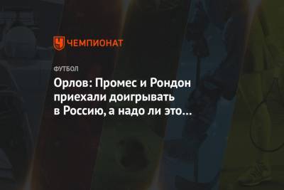 Орлов: Промес и Рондон приехали доигрывать в Россию, а надо ли это нашему футболу?