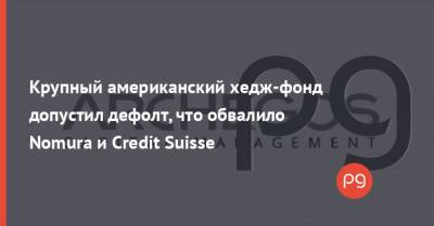 Credit Suisse - Крупный американский хедж-фонд допустил дефолт, что обвалило Nomura и Credit Suisse - thepage.ua - США