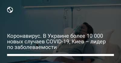 Коронавирус. В Украине более 10 000 новых случаев COVID-19, Киев – лидер по заболеваемости