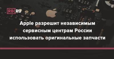 Apple разрешит независимым сервисным центрам России использовать оригинальные запчасти