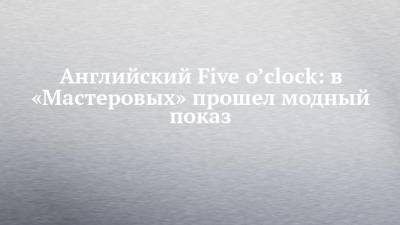 Английский Five o’clock: в «Мастеровых» прошел модный показ