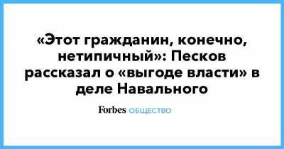 «Этот гражданин, конечно, нетипичный»: Песков рассказал о «выгоде власти» в деле Навального