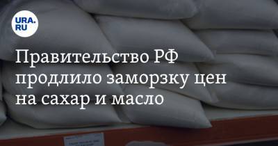 Правительство РФ продлило заморозку цен на сахар и масло