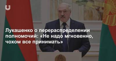 Лукашенко о перераспределении полномочий: «Не надо мгновенно, чохом все принимать»