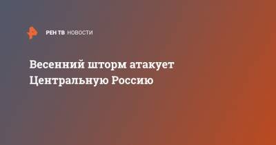 Весенний шторм атакует Центральную Россию