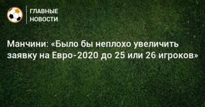 Манчини: «Было бы неплохо увеличить заявку на Евро-2020 до 25 или 26 игроков»