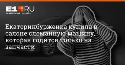 Филипп Сапегин - Екатеринбурженка купила в салоне сломанную машину, которая годится только на запчасти - e1.ru - Екатеринбург